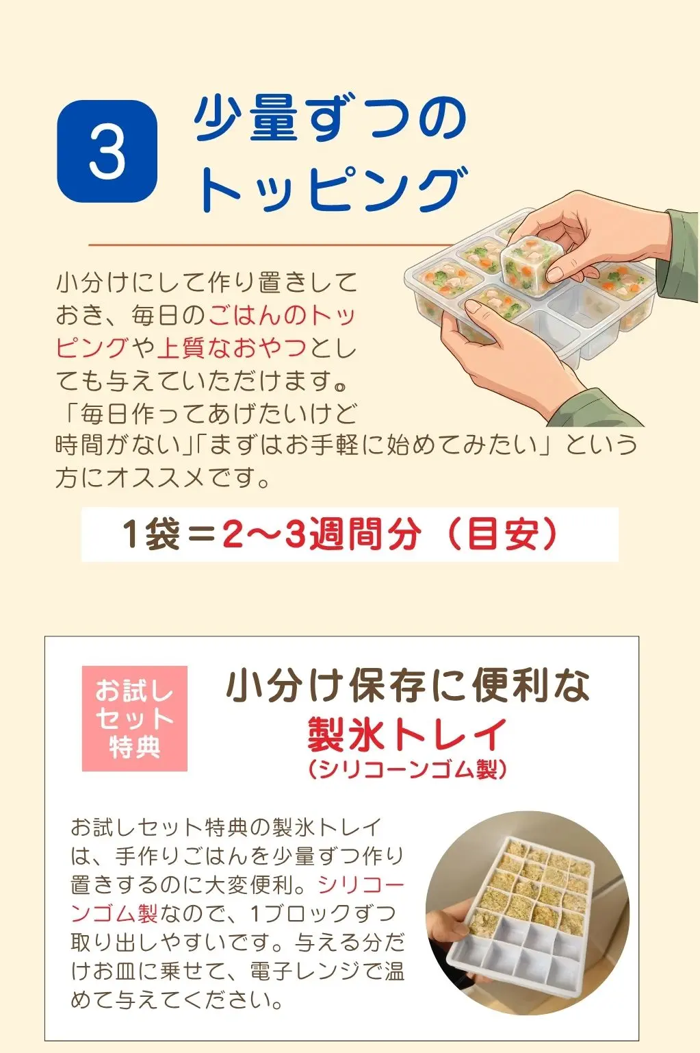 ③少量ずつのトッピング。小分けにして作り置きしておき、毎日のごはんのトッピングや上質なおやつとしても与えていただけます。お試しセット特典、小分け保存に便利な「製氷トレイ（シリコーンゴム製）」
