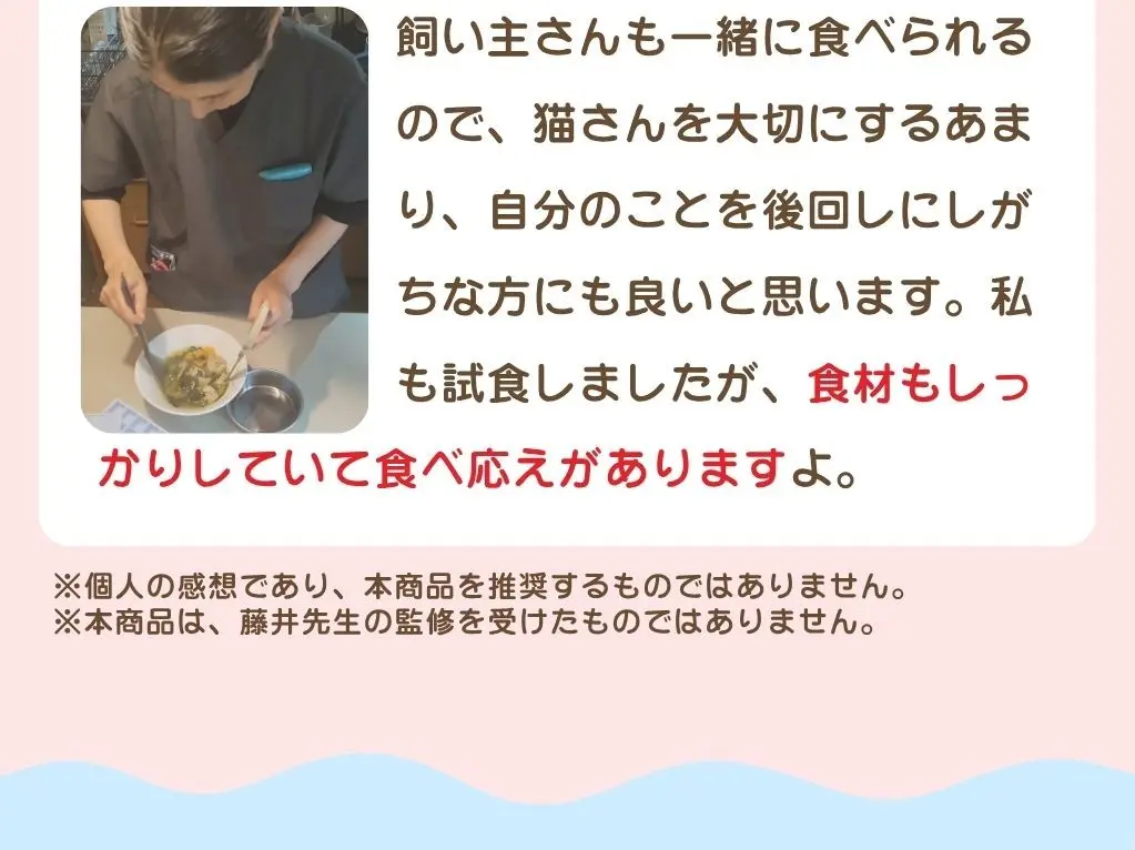 一般的なキャットフードと違い、「雑貨」ではなく猫も人も食べられる「食品」として、食材・工場・パッケージに至るまで、厳しい食品基準に従って製造された、確かな品質のごはんです、管理栄養士＆ペット栄養管理士によるW監修、人とペット、それぞれの「食」と「栄養」の専門家が緻密な栄養設計と味をとことん追求しました