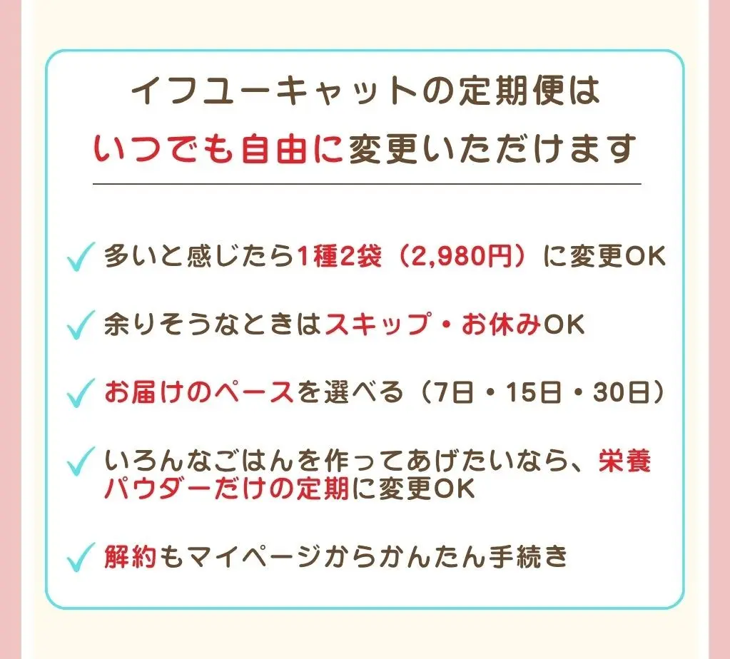 気軽に試せるイフユーキャットの定期便。①面倒な手続きなく、いつでも解約可能、②他の味も試してみたい方へ、味の変更可能、③商品が余っていても安心、配送日の変更可能、④手作りごはんのお悩みは、ペット栄養管理士にLINEで無料相談