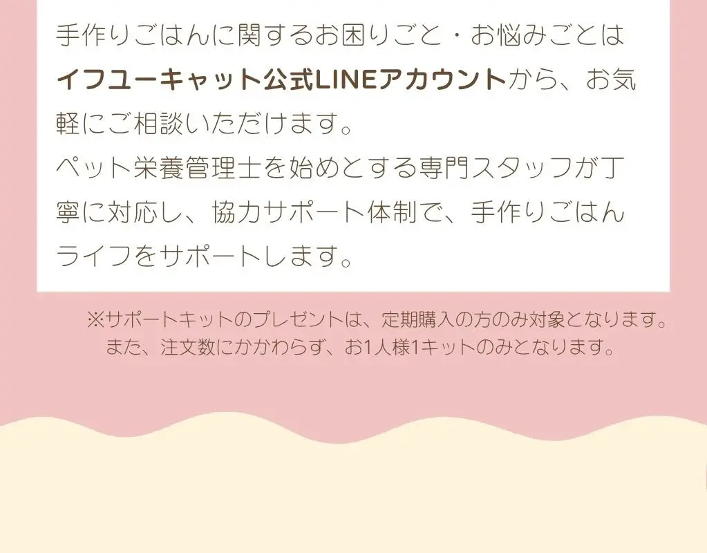 手作りごはんに関するお困りごと・お悩みごとは、イフユーキャット公式LINEアカウントから、お気軽にご相談いただけます、ペット利用管理士を始めとする専門スタッフが丁寧に対応し、協力サポート体制で、手作りごはんライフをサポートします